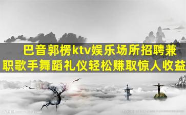 巴音郭楞ktv娱乐场所招聘兼职歌手舞蹈礼仪轻松赚取惊人收益